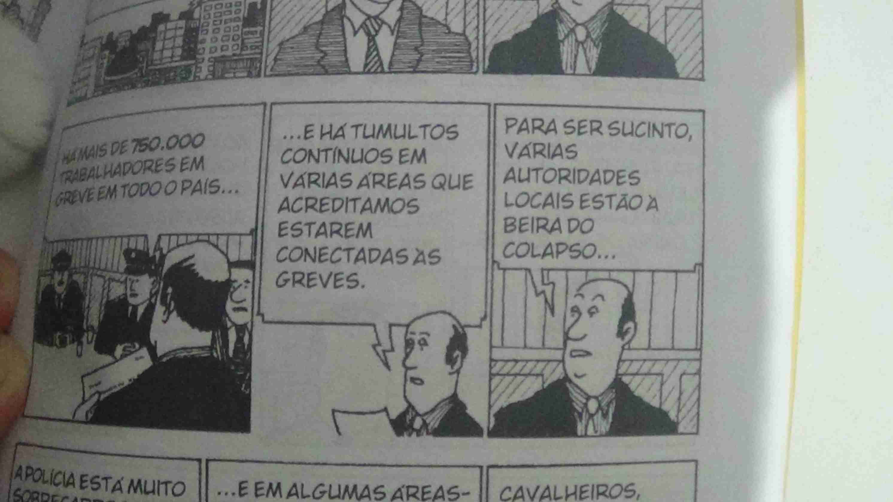 Tira 1: Reunião ao redor de uma mesa com agentes do estado, dois que parecem ser policiais e outros 2 engravatados, um deles fala -Há mais de 750.000 trabalhadores em greve em todo o país...
Tira 2: O mesmo personagem fala -E há tumultos contínuos em várias áreas que acreditamos estarem conectadas às greves
Tira 3: Para ser sucinto várias autoridades locais estão à beira do colapso...