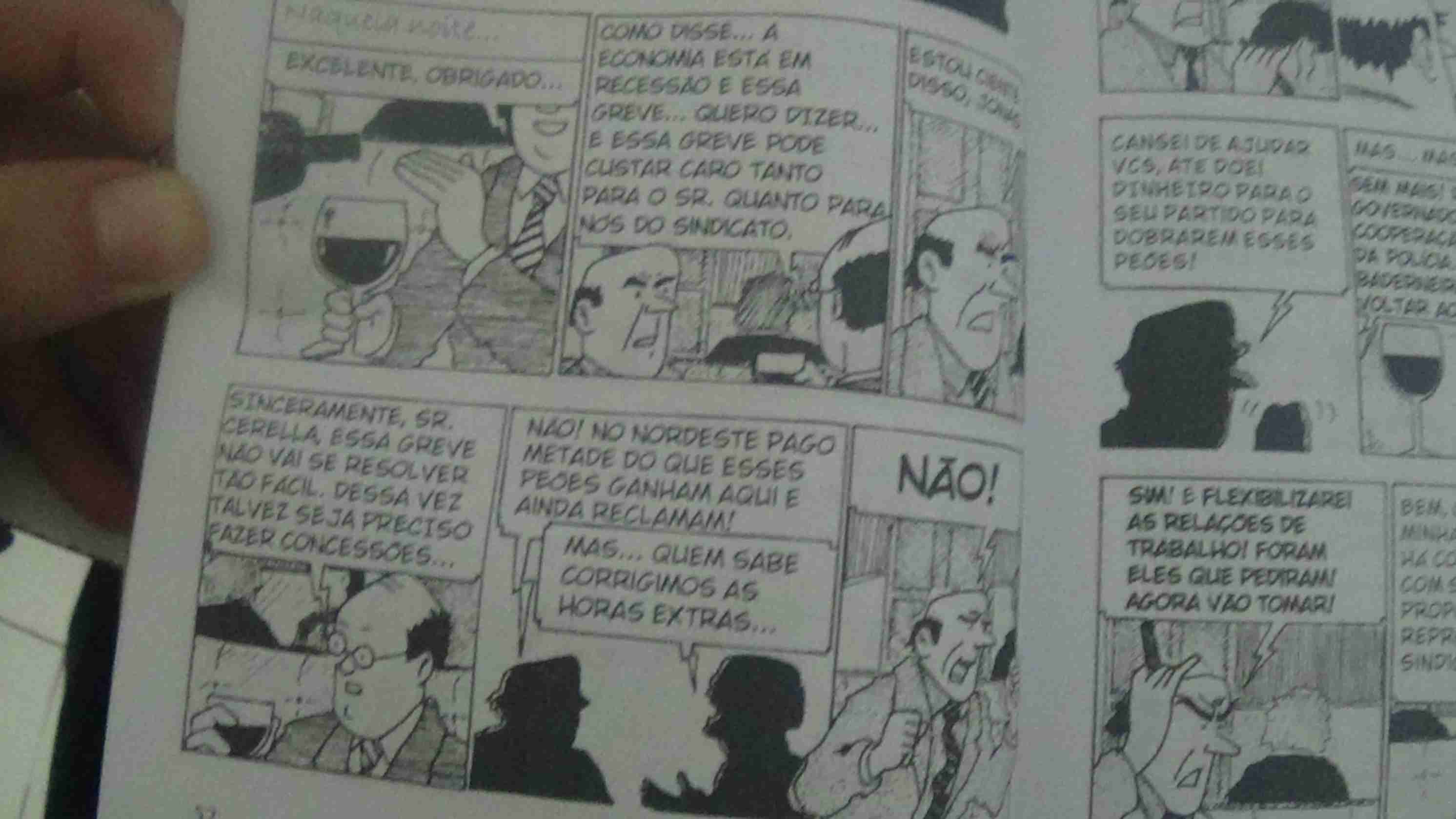 Tira 1: Naquela noite... Um vinho endo servido e um engravatado diz - Excelente, obrigado..
Tira 2: O senhor calvo de óclinhos e engravatado diz a um outro calvo engravatado - Como disse... a economia está em recessão e essa greve... quero dizer... e essa greve pode custar caro tanto para o sr. quanto para nós do sindicato.
Tira 3: O sr engravatado diz -Estou ciente disso, Jonas
Tira 4: E Jonas continua - Sinceramente, sr. Cerella, essa greve não vai se resolver tão fácil. Dessa vez preciso fazer concessões
Tira 5: Sr Cerella diz - Não! No nordeste pago metade do que esses peões ganham aqui e ainda reclamam! E Jonas diz - Mas... quem sabe corrigimos as horas extras...
Tira 6: Sr Cerella gria - NÃO!