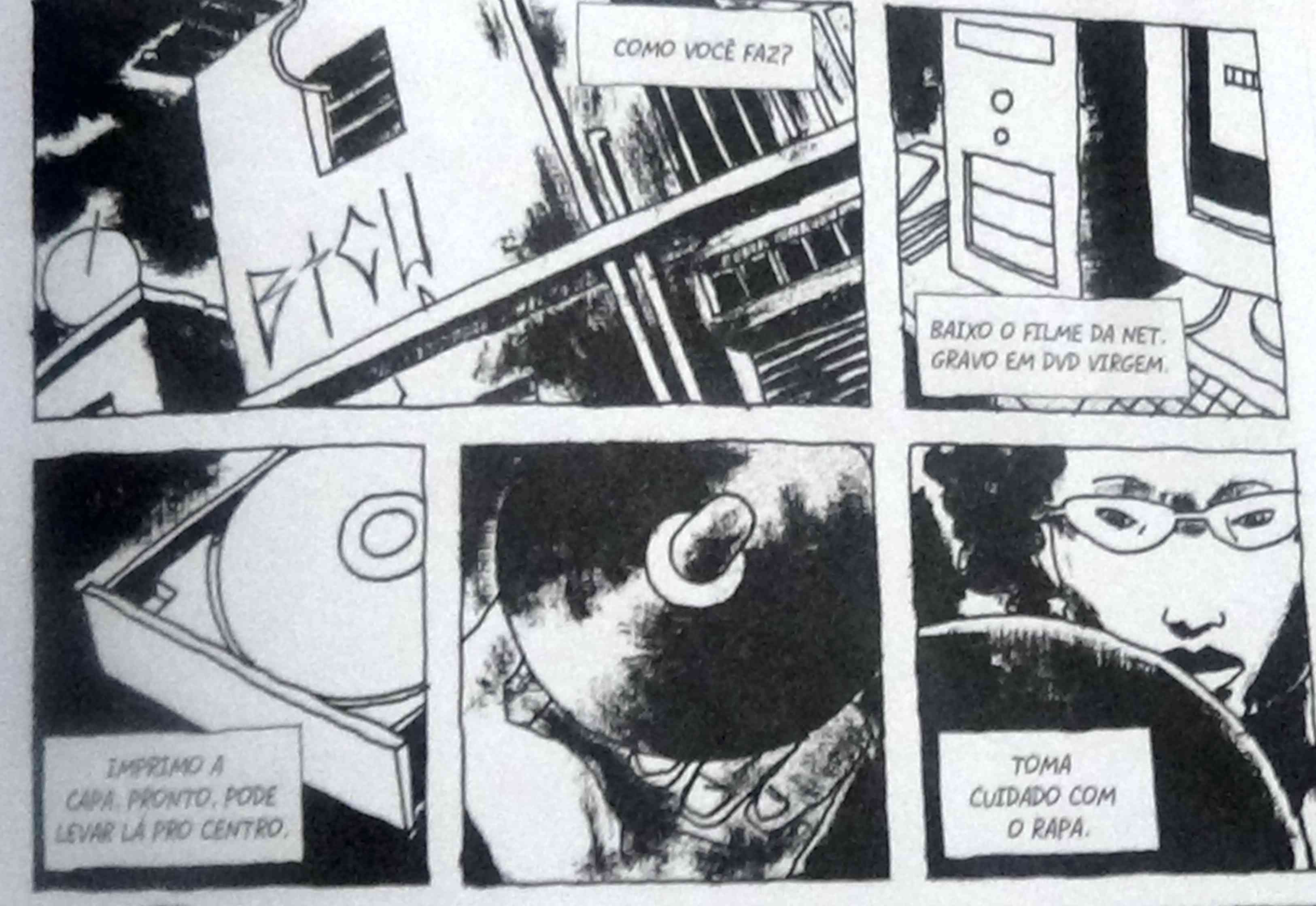 Foto de uma série de quadros adentrando uma casa periférica e expandindo para o PC e um CD que é segurado na mão por uma mulher negra, as falas dos quadros são -Como você faz? -Baixo o filme da net. Gravo em DVD virgem. -Imprimo a capa. Pronto. Pode levar lá pro centro. -Toma cuidado com o rapa.